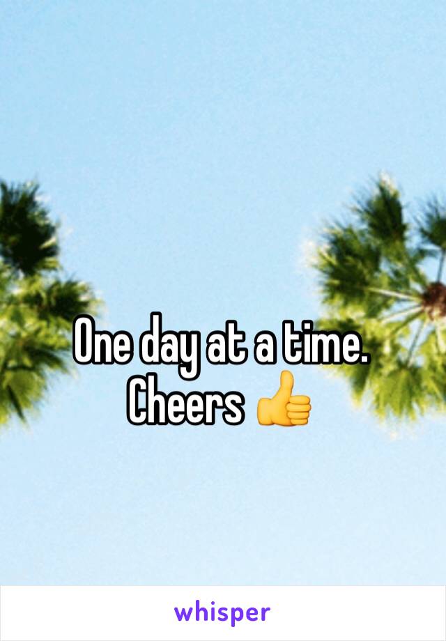 One day at a time. Cheers 👍