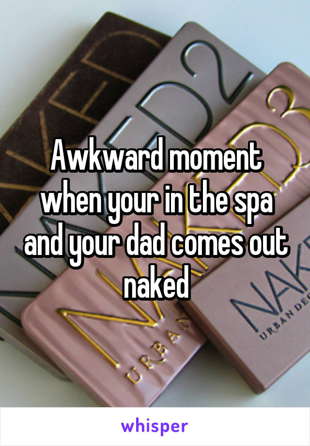 Awkward moment when your in the spa and your dad comes out naked