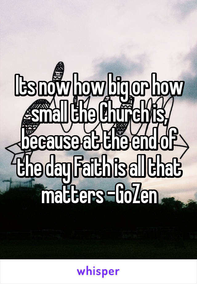 Its now how big or how small the Church is, because at the end of the day Faith is all that matters -GoZen