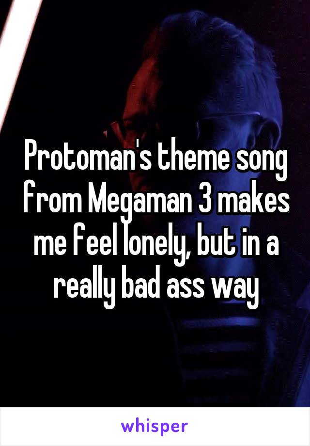 Protoman's theme song from Megaman 3 makes me feel lonely, but in a really bad ass way