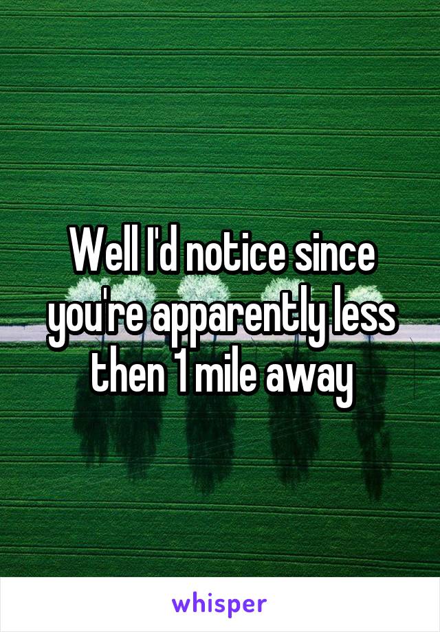 Well I'd notice since you're apparently less then 1 mile away