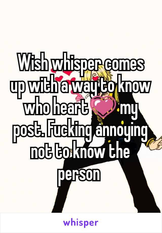 Wish whisper comes up with a way to know who heart💗 my post. Fucking annoying not to know the person 