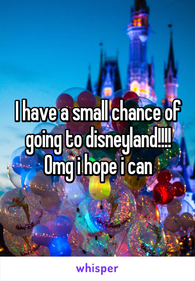 I have a small chance of going to disneyland!!!! Omg i hope i can