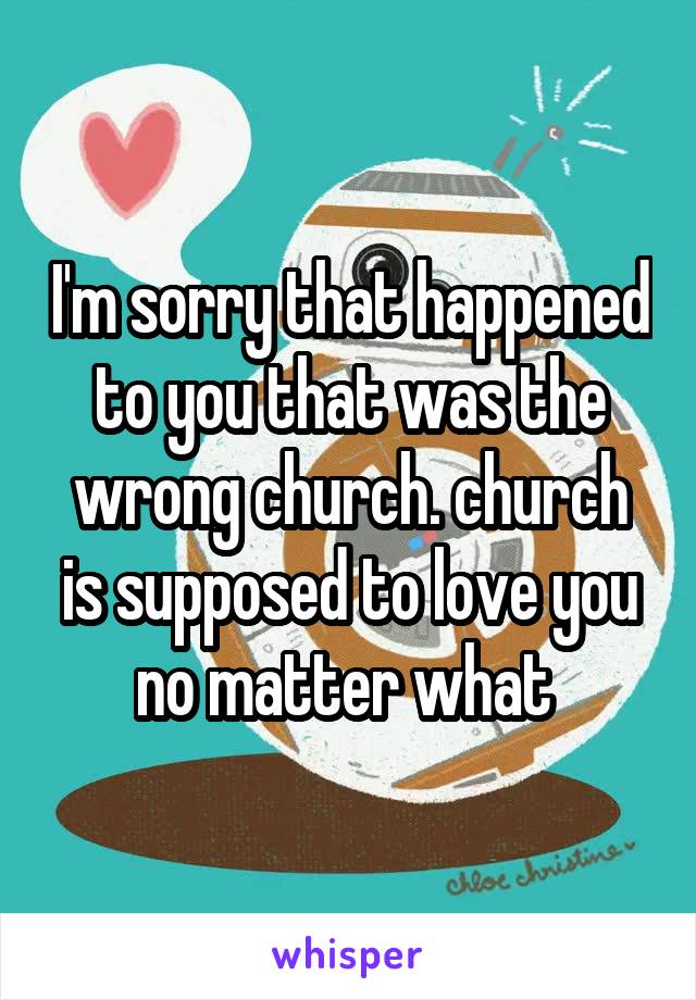 I'm sorry that happened to you that was the wrong church. church is supposed to love you no matter what 