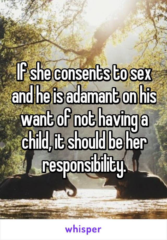 If she consents to sex and he is adamant on his want of not having a child, it should be her responsibility.