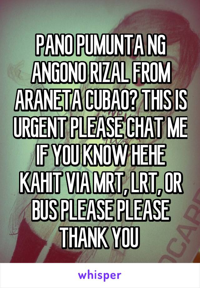 PANO PUMUNTA NG ANGONO RIZAL FROM ARANETA CUBAO? THIS IS URGENT PLEASE CHAT ME IF YOU KNOW HEHE KAHIT VIA MRT, LRT, OR BUS PLEASE PLEASE THANK YOU 