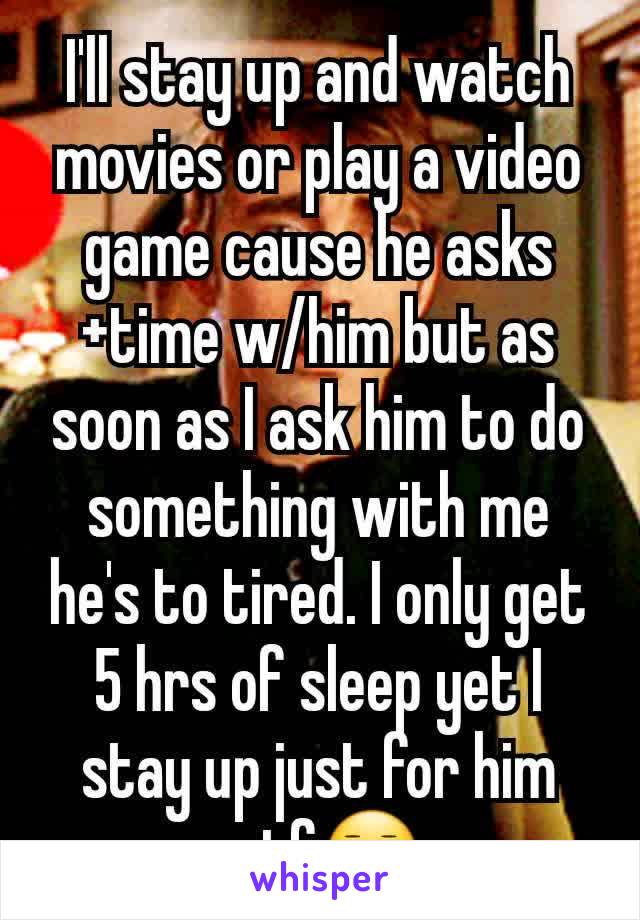 I'll stay up and watch movies or play a video game cause he asks+time w/him but as soon as I ask him to do something with me he's to tired. I only get 5 hrs of sleep yet I stay up just for him wtf😐