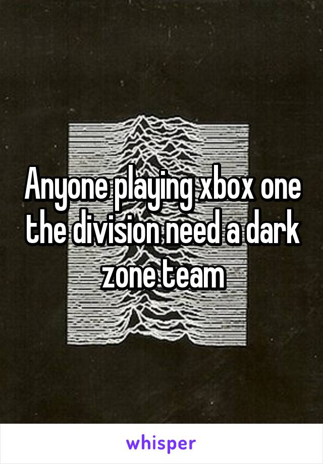 Anyone playing xbox one the division need a dark zone team