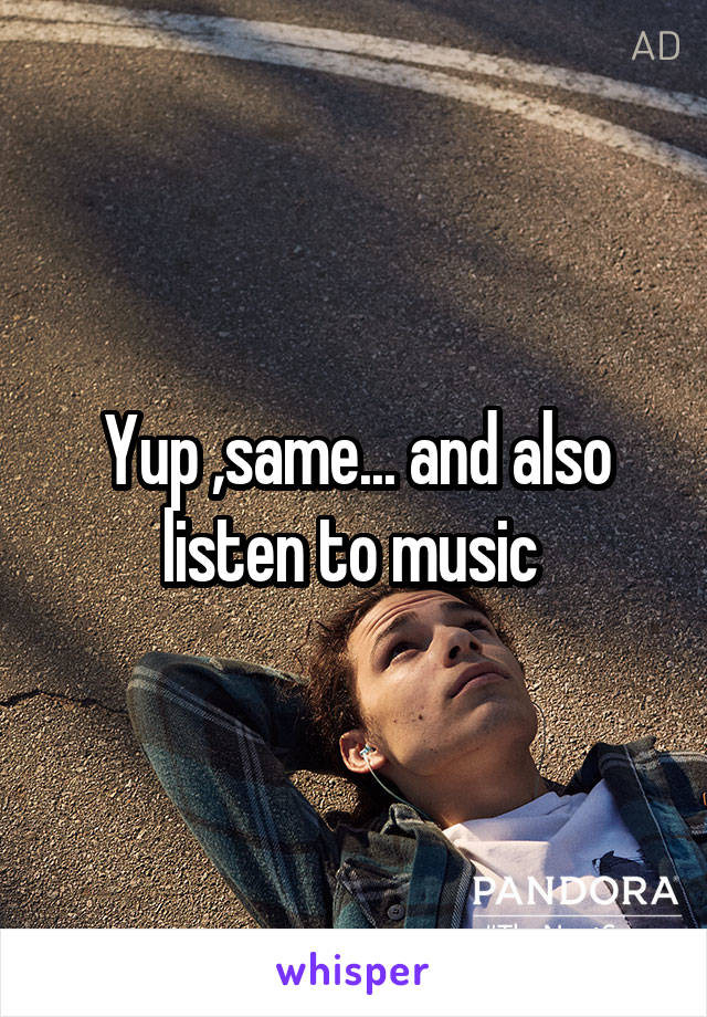 Yup ,same... and also listen to music 