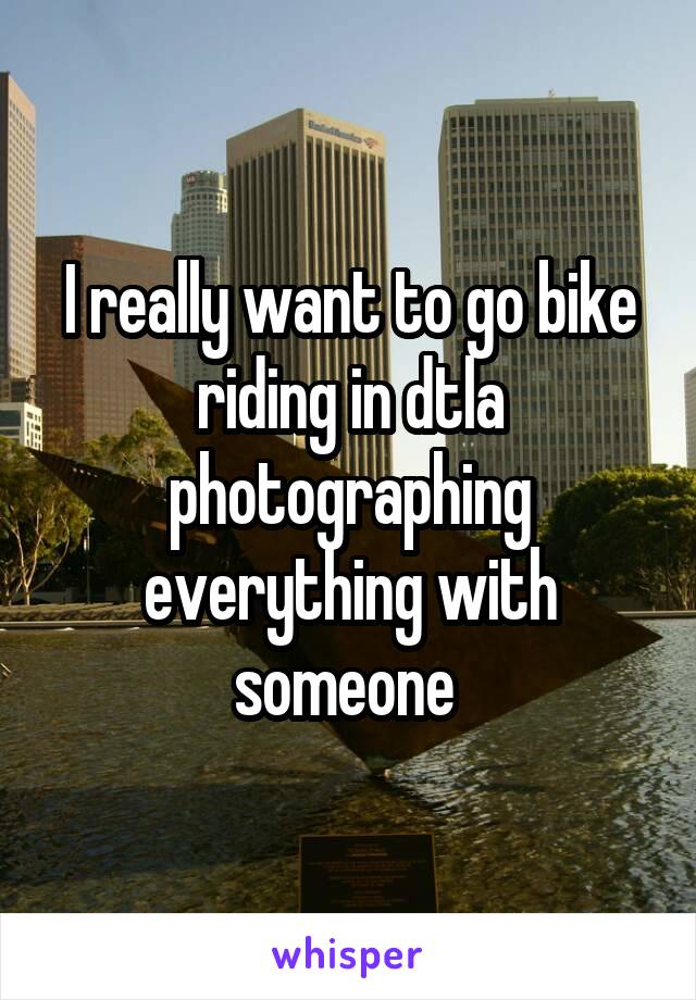 I really want to go bike riding in dtla photographing everything with someone 