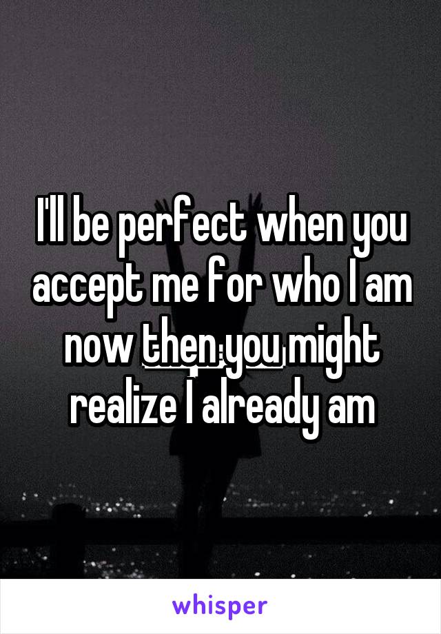 I'll be perfect when you accept me for who I am now then you might realize I already am