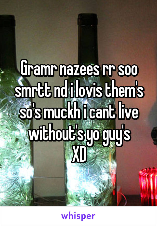 Gramr nazees rr soo smrtt nd i lovis them's so's muckh i cant live without's yo guy's
XD