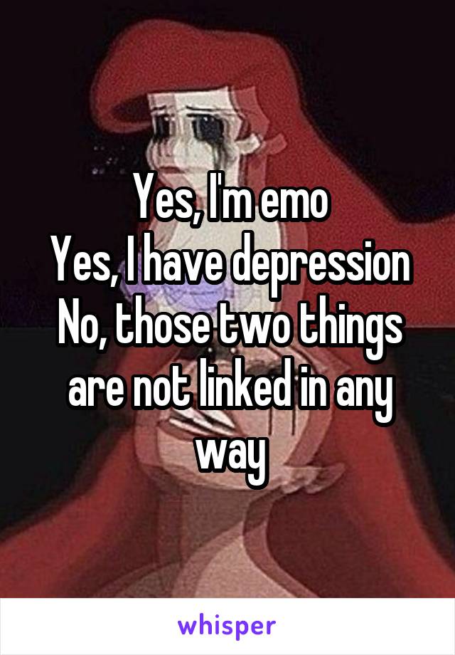 Yes, I'm emo
Yes, I have depression
No, those two things are not linked in any way