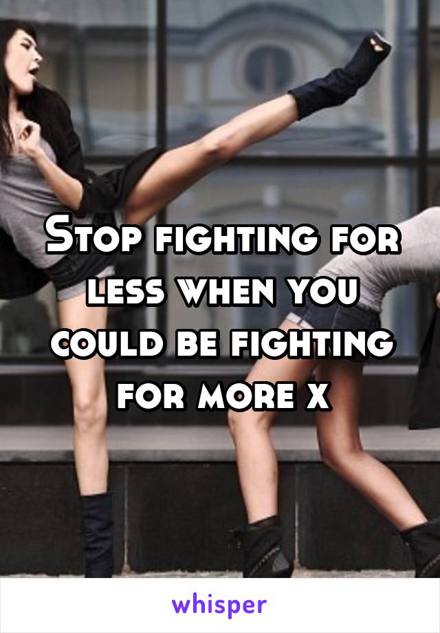 Stop fighting for less when you could be fighting for more x