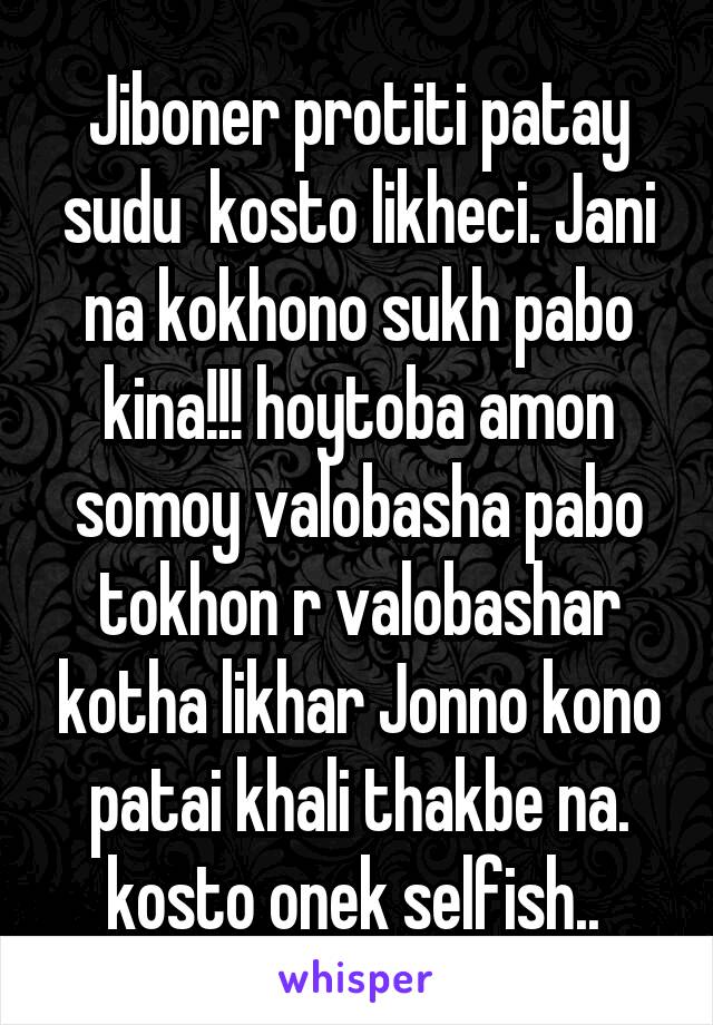 Jiboner protiti patay sudu  kosto likheci. Jani na kokhono sukh pabo kina!!! hoytoba amon somoy valobasha pabo tokhon r valobashar kotha likhar Jonno kono patai khali thakbe na. kosto onek selfish.. 