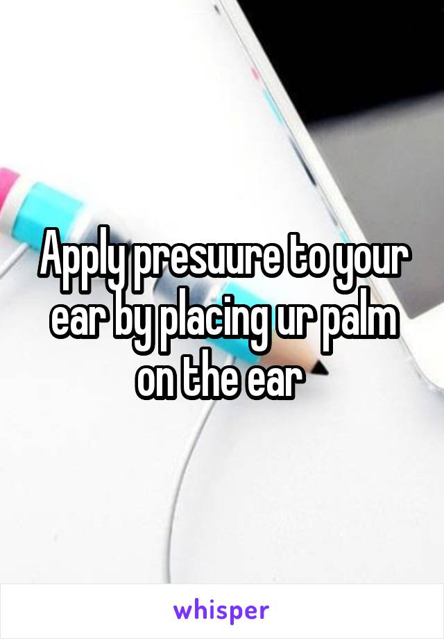 Apply presuure to your ear by placing ur palm on the ear 