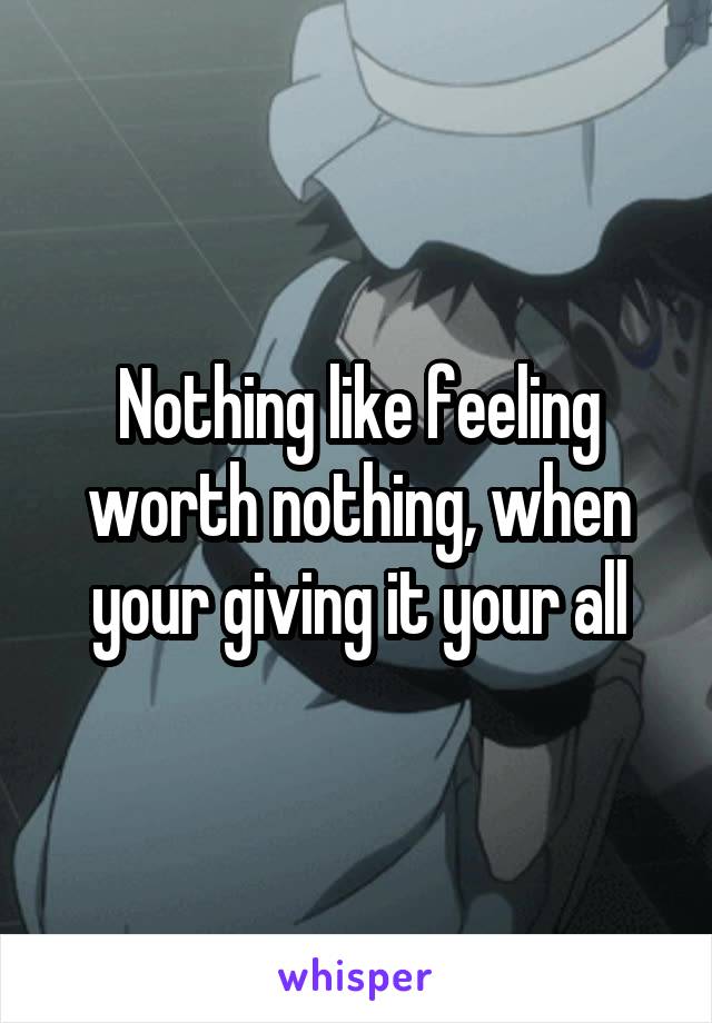 Nothing like feeling worth nothing, when your giving it your all