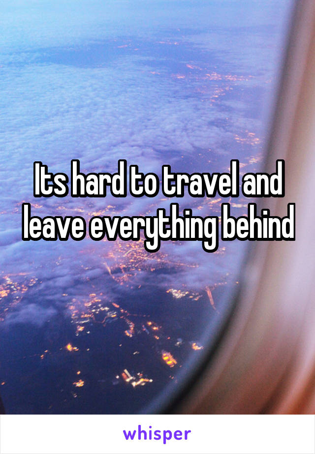 Its hard to travel and leave everything behind 