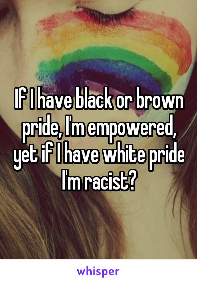 If I have black or brown pride, I'm empowered, yet if I have white pride I'm racist?