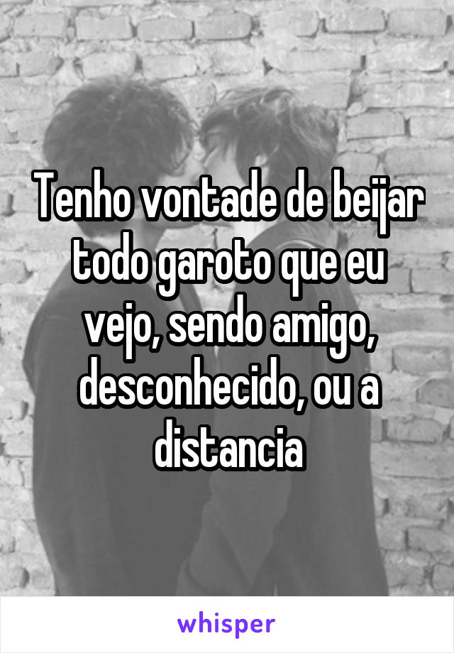 Tenho vontade de beijar todo garoto que eu vejo, sendo amigo, desconhecido, ou a distancia