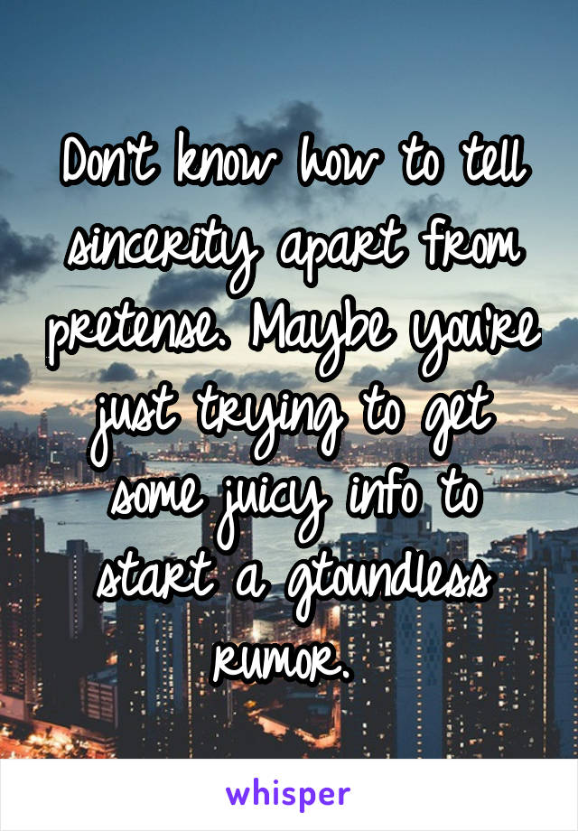 Don't know how to tell sincerity apart from pretense. Maybe you're just trying to get some juicy info to start a gtoundless rumor. 