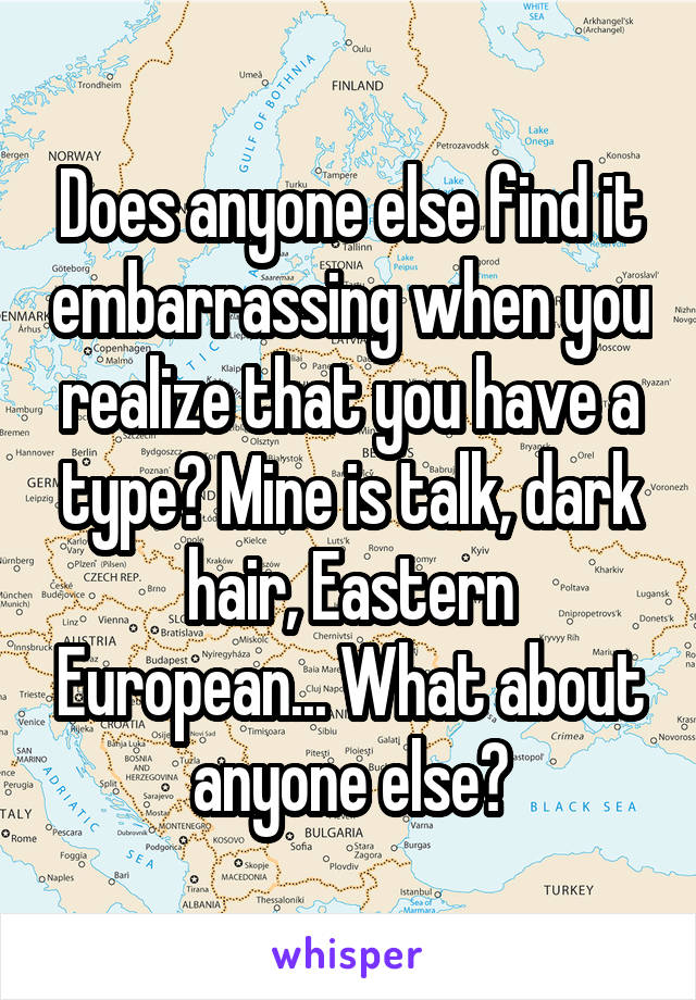 Does anyone else find it embarrassing when you realize that you have a type? Mine is talk, dark hair, Eastern European... What about anyone else?