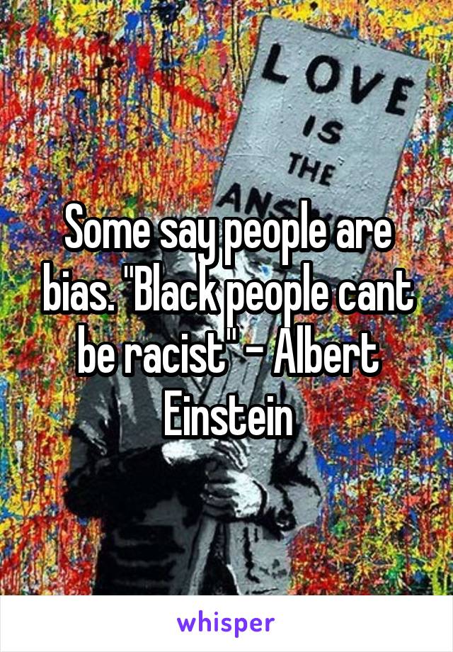 Some say people are bias. "Black people cant be racist" - Albert Einstein