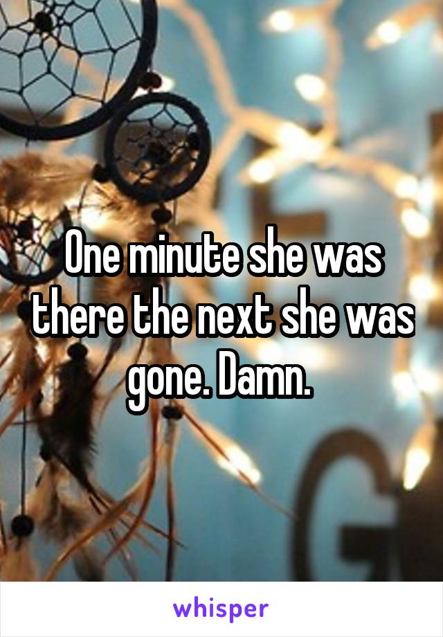 One minute she was there the next she was gone. Damn. 