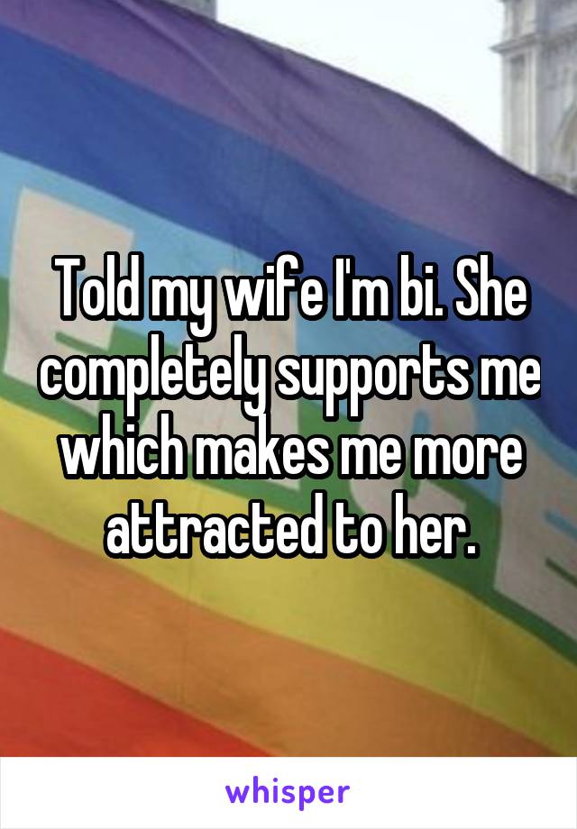 Told my wife I'm bi. She completely supports me which makes me more attracted to her.