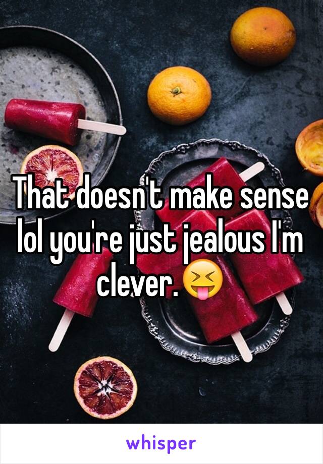 That doesn't make sense lol you're just jealous I'm clever.😝