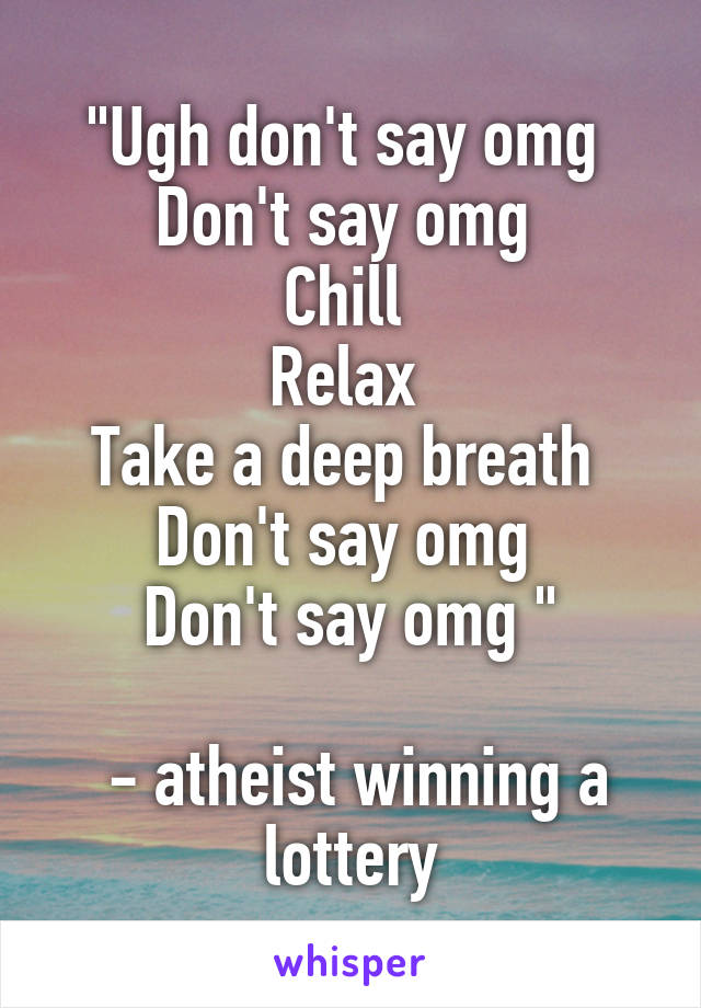 "Ugh don't say omg 
Don't say omg 
Chill 
Relax 
Take a deep breath 
Don't say omg 
Don't say omg "

 - atheist winning a lottery