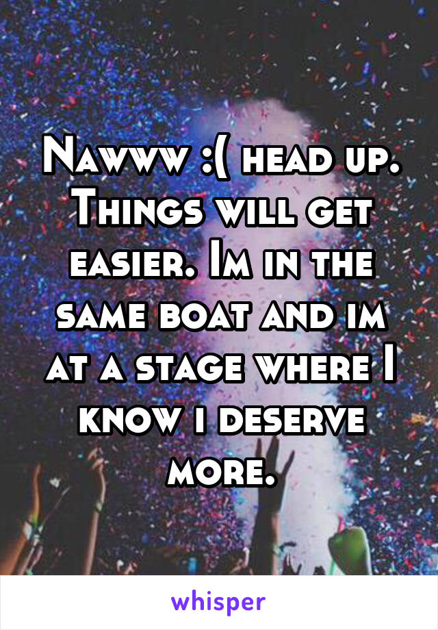 Nawww :( head up. Things will get easier. Im in the same boat and im at a stage where I know i deserve more.