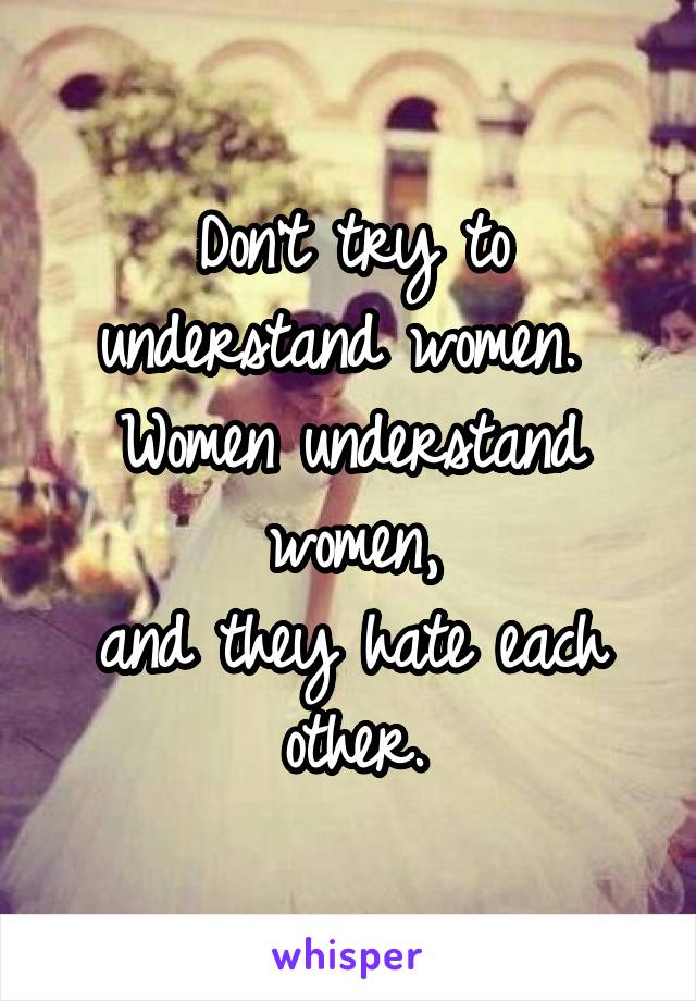 Don't try to understand women. 
Women understand women,
and they hate each other.