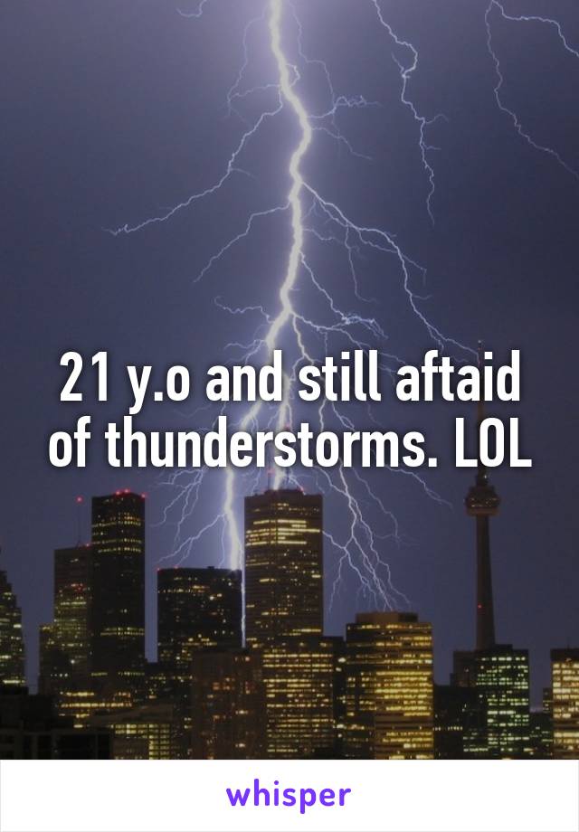 21 y.o and still aftaid of thunderstorms. LOL