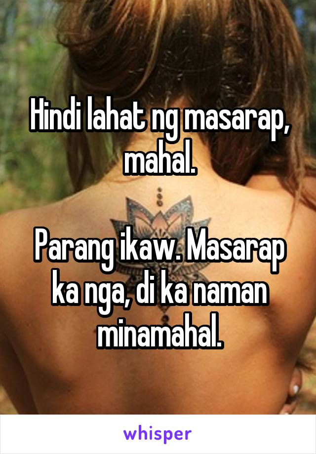 Hindi lahat ng masarap, mahal.

Parang ikaw. Masarap ka nga, di ka naman minamahal.