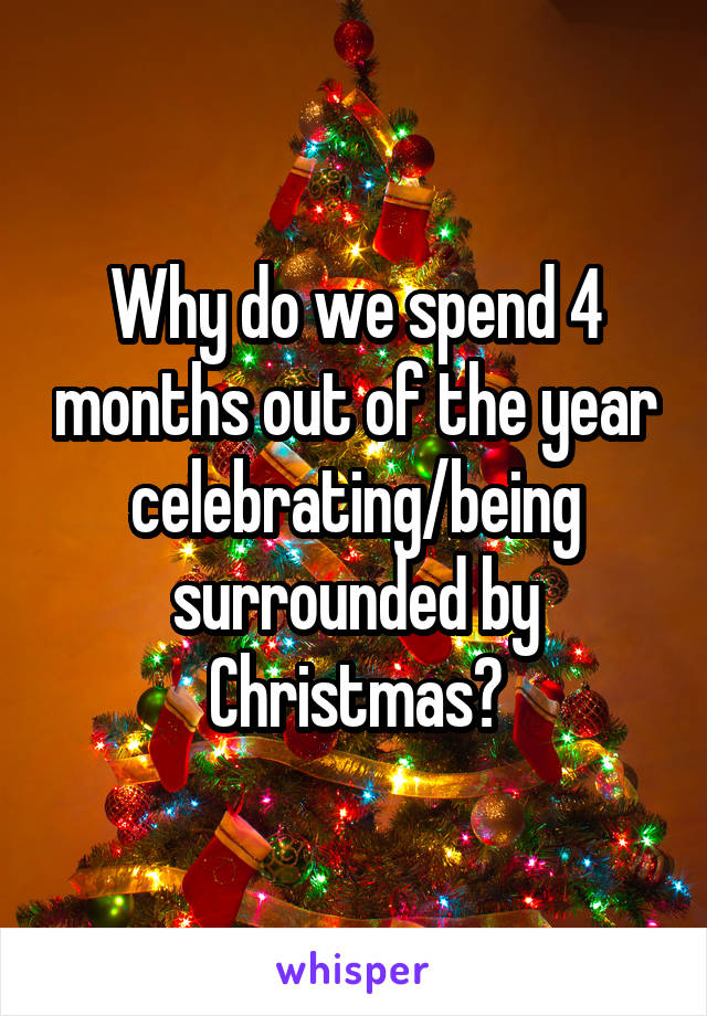 Why do we spend 4 months out of the year celebrating/being surrounded by Christmas?