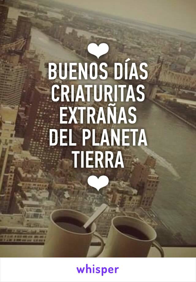 ❤
BUENOS DÍAS CRIATURITAS
EXTRAÑAS
DEL PLANETA
TIERRA
❤