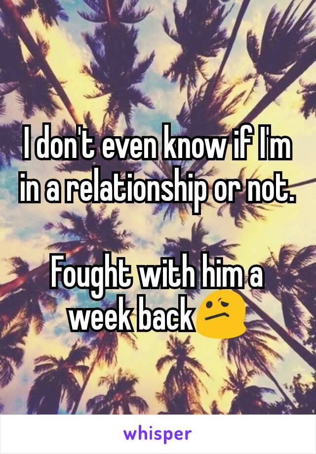 I don't even know if I'm in a relationship or not.

Fought with him a week back😕