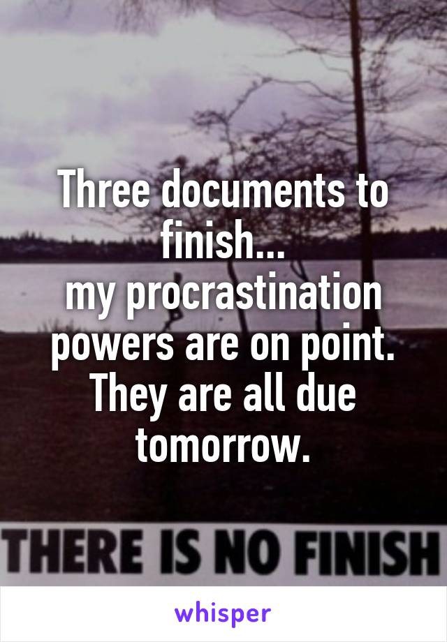 Three documents to finish...
my procrastination powers are on point.
They are all due tomorrow.