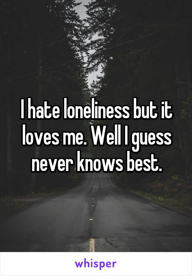 I hate loneliness but it loves me. Well I guess never knows best.