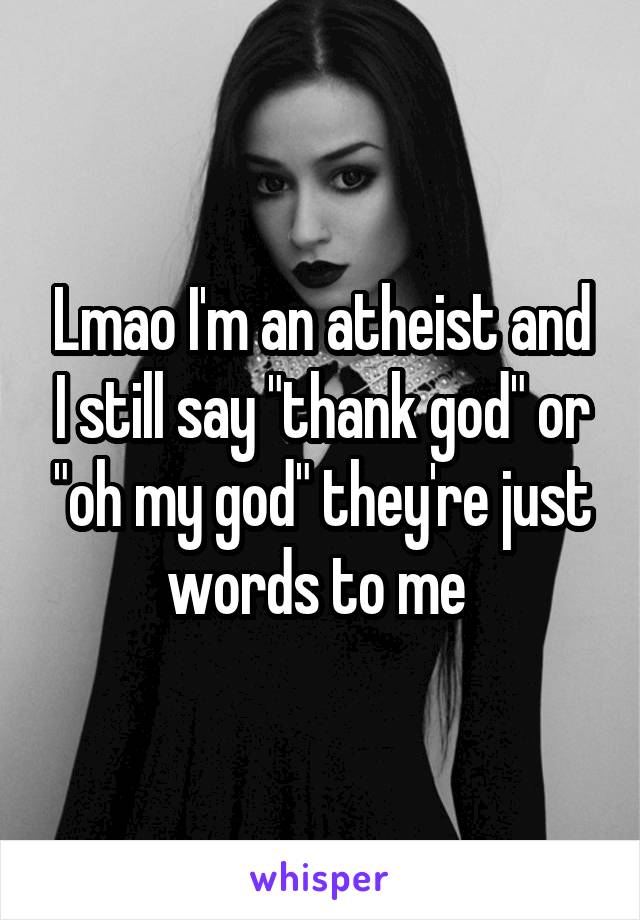 Lmao I'm an atheist and I still say "thank god" or "oh my god" they're just words to me 