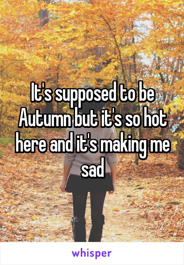 It's supposed to be Autumn but it's so hot here and it's making me sad