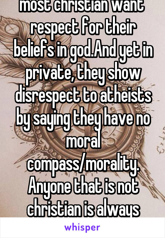 most christian want  respect for their beliefs in god.And yet in private, they show disrespect to atheists by saying they have no moral compass/morality. Anyone that is not christian is always wrong.