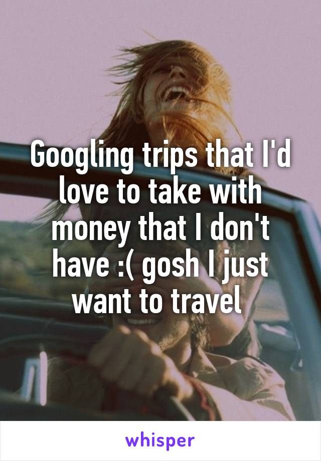 Googling trips that I'd love to take with money that I don't have :( gosh I just want to travel 