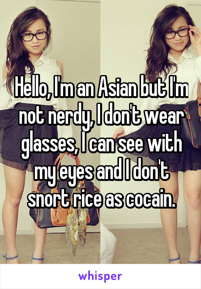 Hello, I'm an Asian but I'm not nerdy, I don't wear glasses, I can see with my eyes and I don't snort rice as cocain.