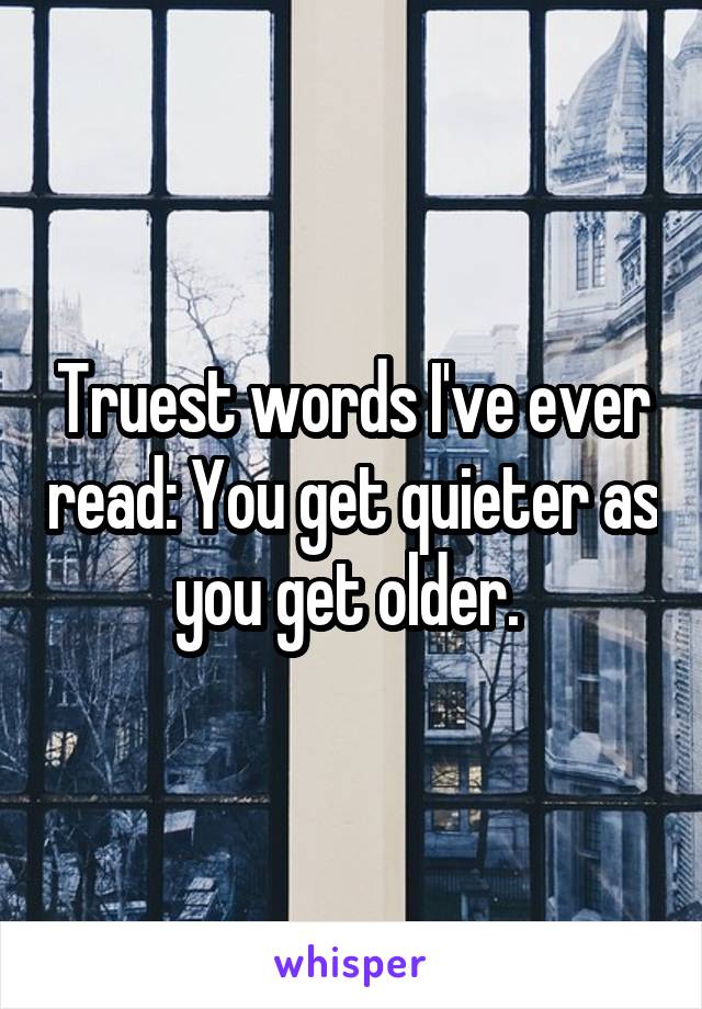 Truest words I've ever read: You get quieter as you get older. 