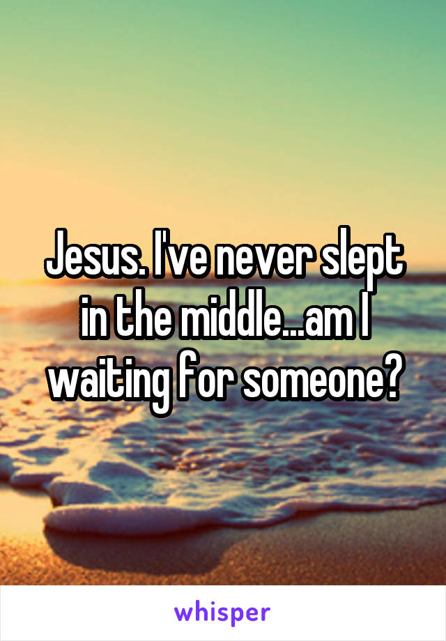 Jesus. I've never slept in the middle...am I waiting for someone?