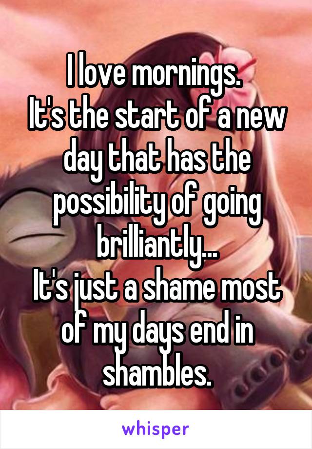 I love mornings. 
It's the start of a new day that has the possibility of going brilliantly...
It's just a shame most of my days end in shambles.