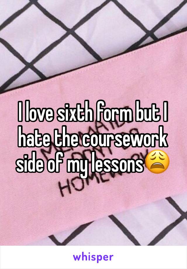 I love sixth form but I hate the coursework side of my lessons😩