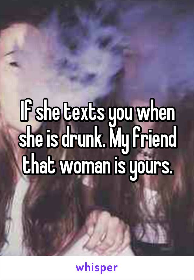 If she texts you when she is drunk. My friend that woman is yours.